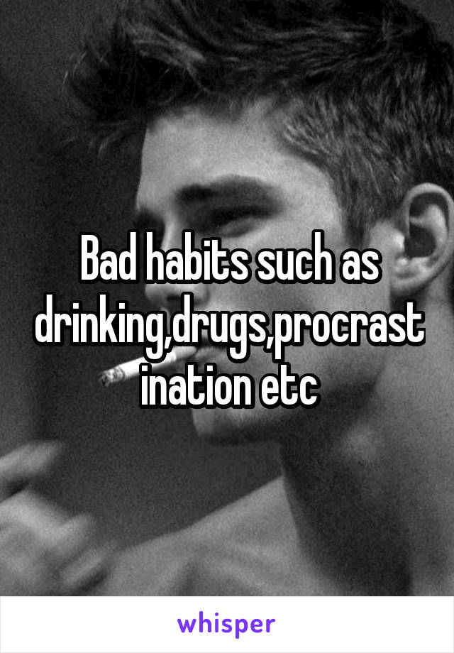 Bad habits such as drinking,drugs,procrastination etc