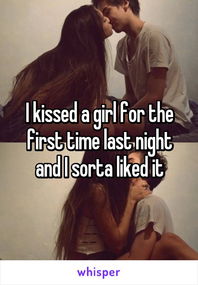 I kissed a girl for the first time last night and I sorta liked it