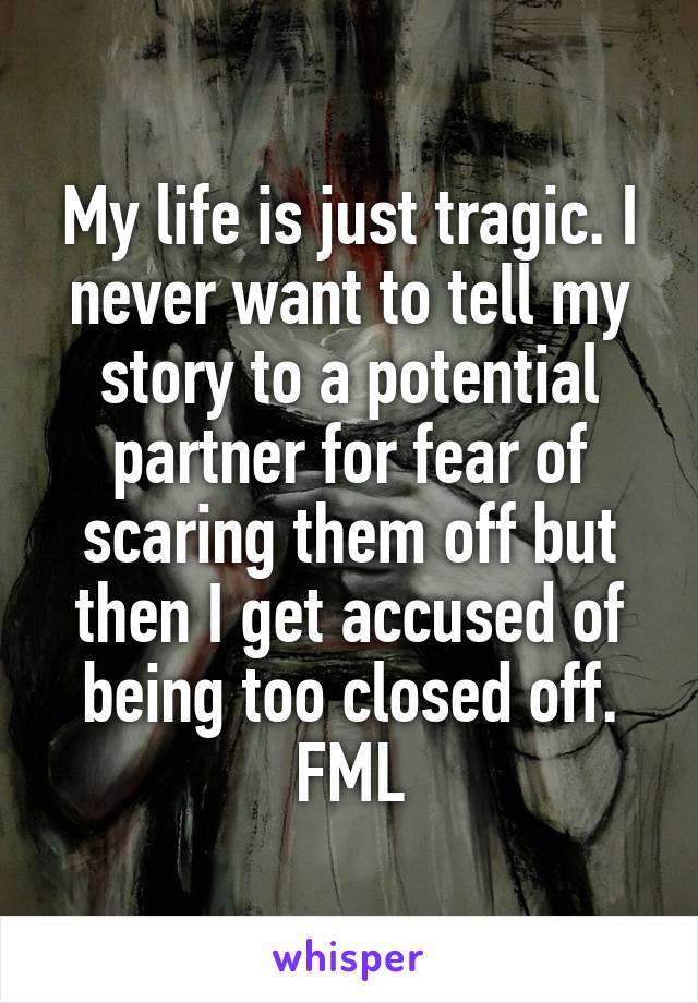 My life is just tragic. I never want to tell my story to a potential partner for fear of scaring them off but then I get accused of being too closed off. FML