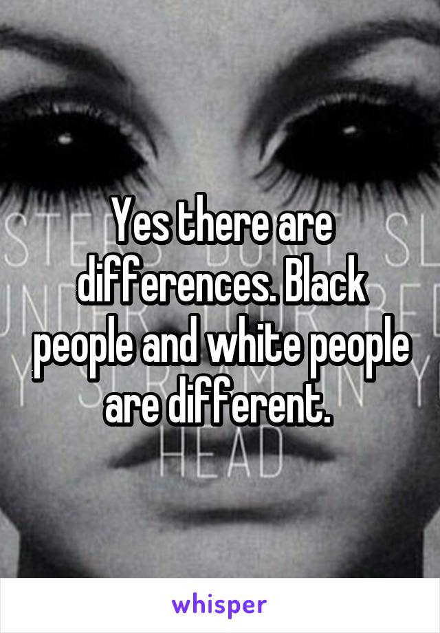 Yes there are differences. Black people and white people are different. 