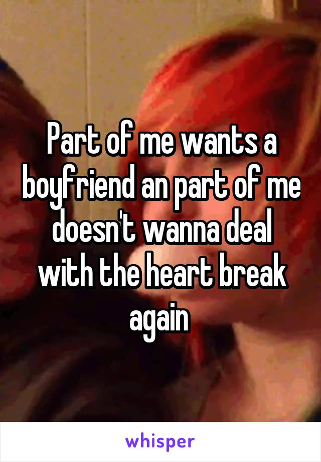 Part of me wants a boyfriend an part of me doesn't wanna deal with the heart break again 