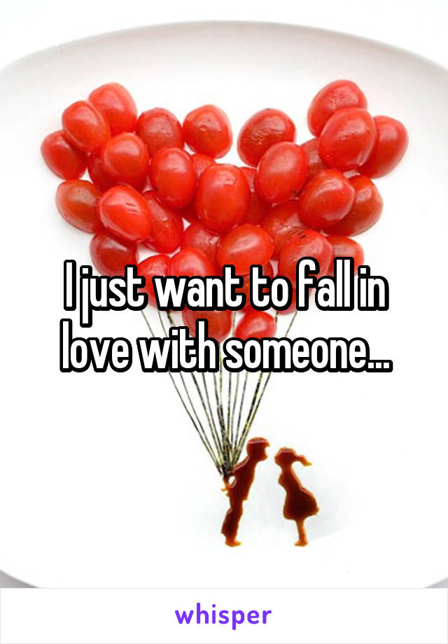 I just want to fall in love with someone...