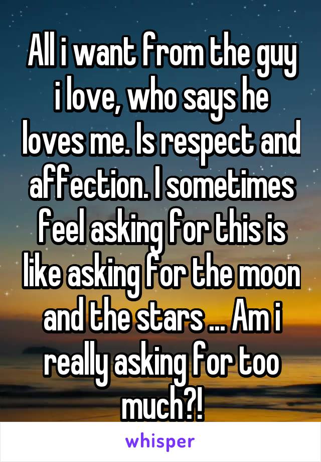 All i want from the guy i love, who says he loves me. Is respect and affection. I sometimes feel asking for this is like asking for the moon and the stars ... Am i really asking for too much?!
