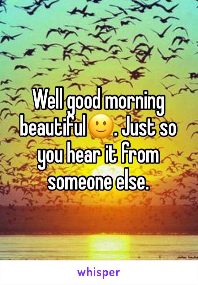 Well good morning beautiful🙂. Just so you hear it from someone else.
