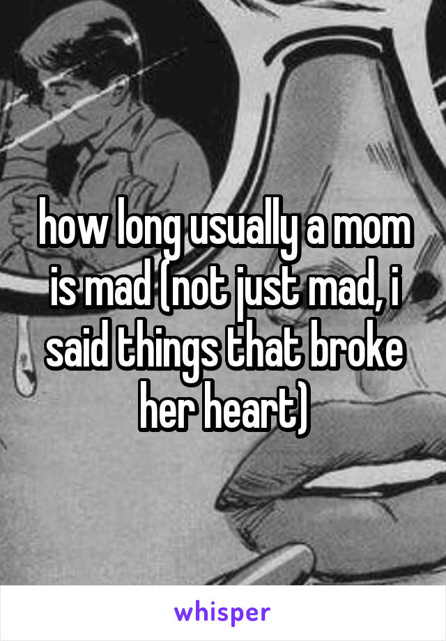 how long usually a mom is mad (not just mad, i said things that broke her heart)