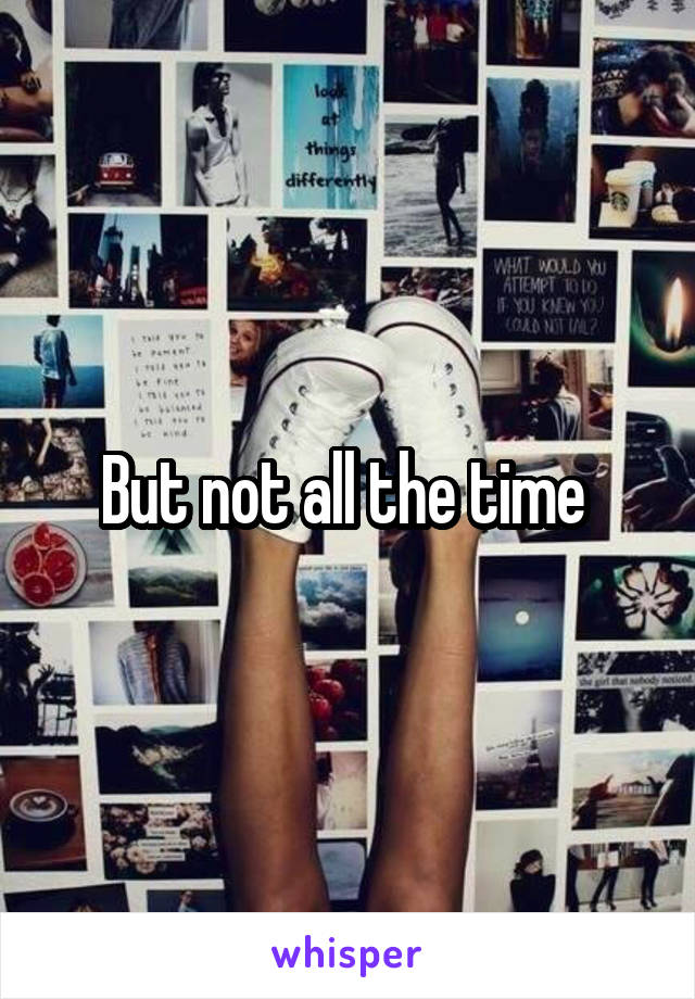But not all the time 