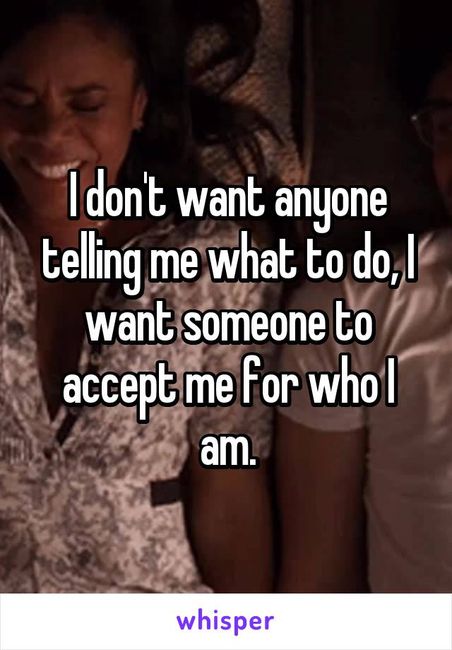 I don't want anyone telling me what to do, I want someone to accept me for who I am.