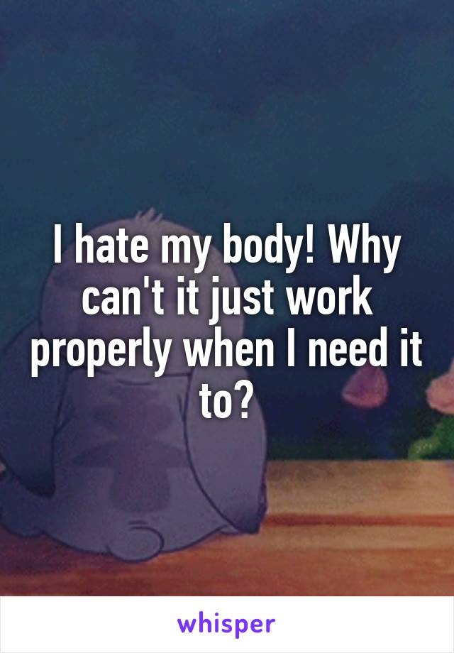 I hate my body! Why can't it just work properly when I need it to?