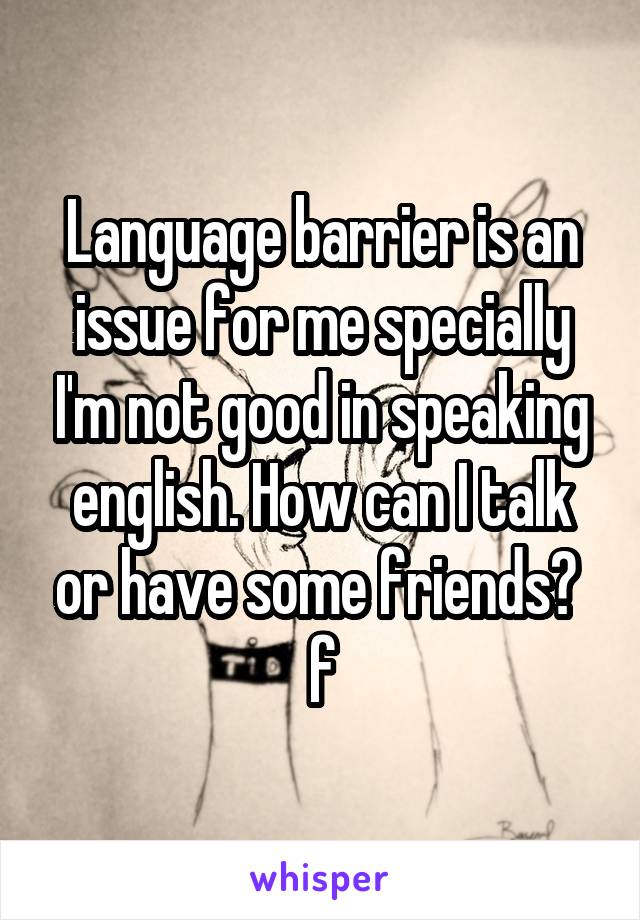 Language barrier is an issue for me specially I'm not good in speaking english. How can I talk or have some friends? 
f