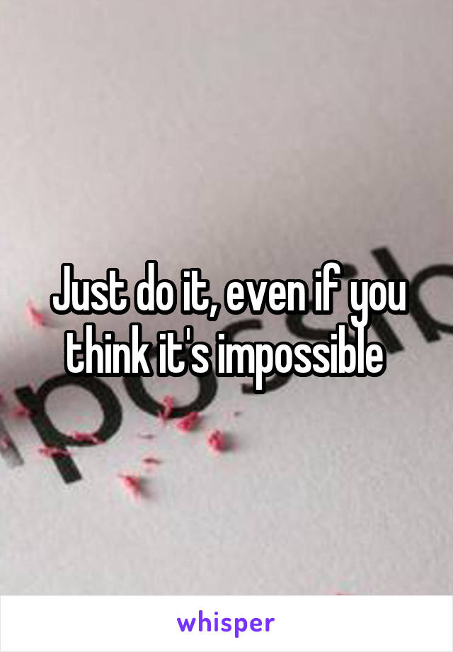 Just do it, even if you think it's impossible 