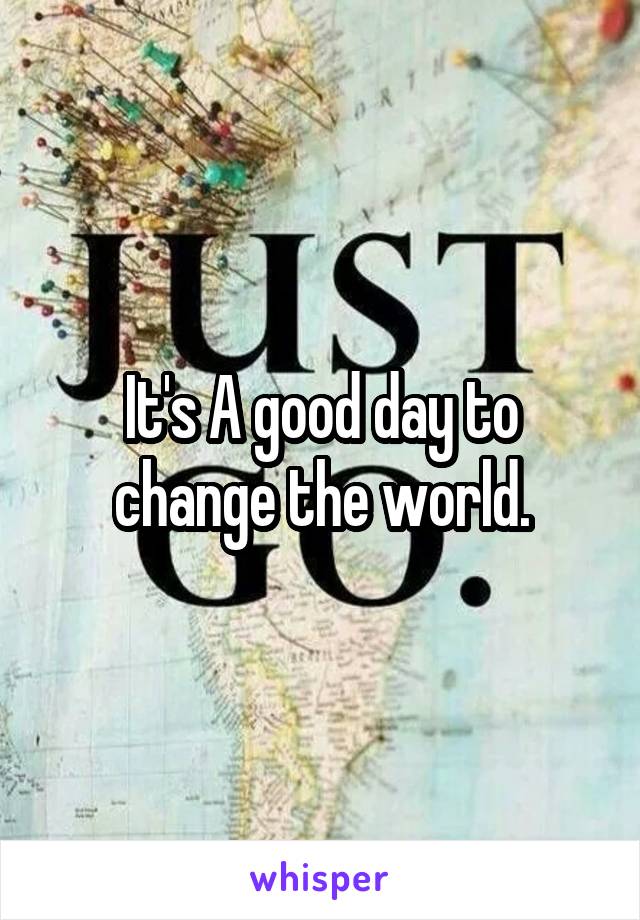 It's A good day to change the world.