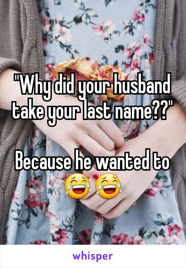 "Why did your husband take your last name??"

Because he wanted to 😂😂