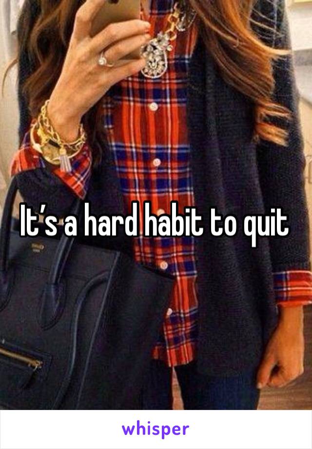 It’s a hard habit to quit 
