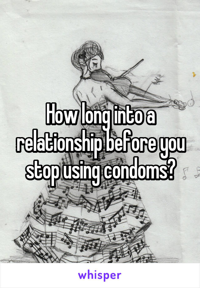 How long into a relationship before you stop using condoms?