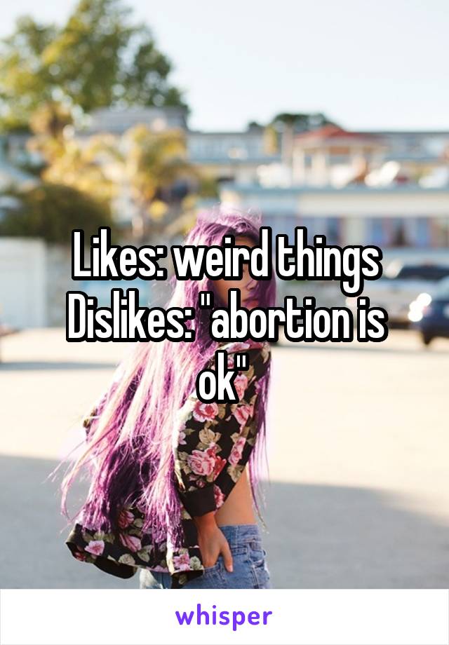 Likes: weird things
Dislikes: "abortion is ok" 