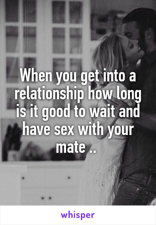 When you get into a relationship how long is it good to wait and have sex with your mate .. 