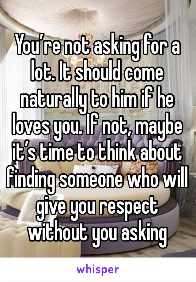 You’re not asking for a lot. It should come naturally to him if he loves you. If not, maybe it’s time to think about finding someone who will give you respect without you asking