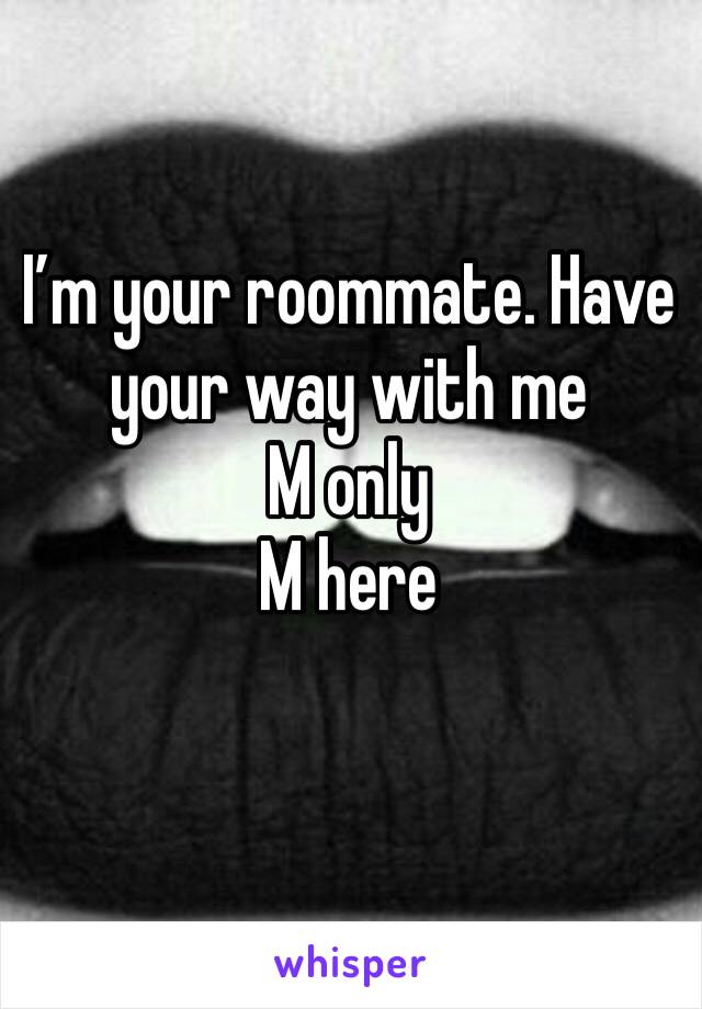 I’m your roommate. Have your way with me
M only
M here