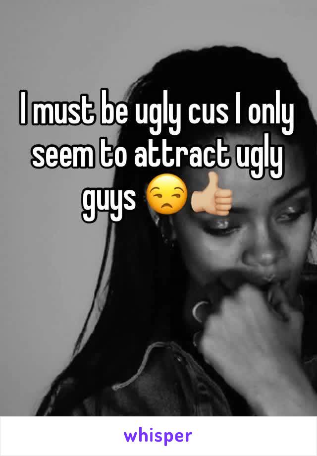 I must be ugly cus I only seem to attract ugly guys 😒👍🏼