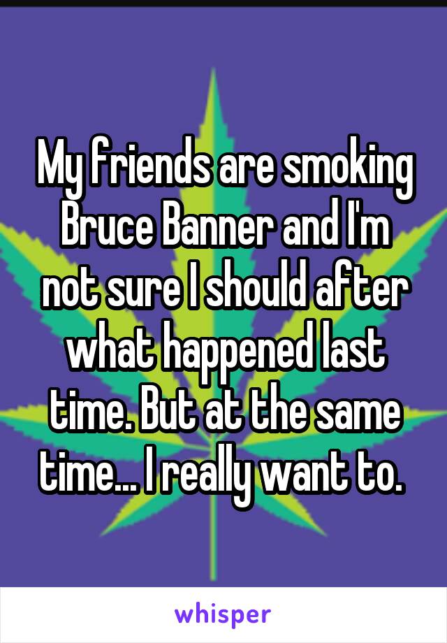 My friends are smoking Bruce Banner and I'm not sure I should after what happened last time. But at the same time... I really want to. 