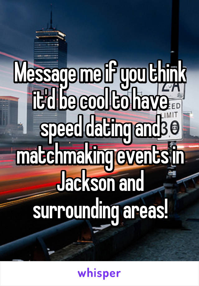Message me if you think it'd be cool to have speed dating and matchmaking events in Jackson and surrounding areas!