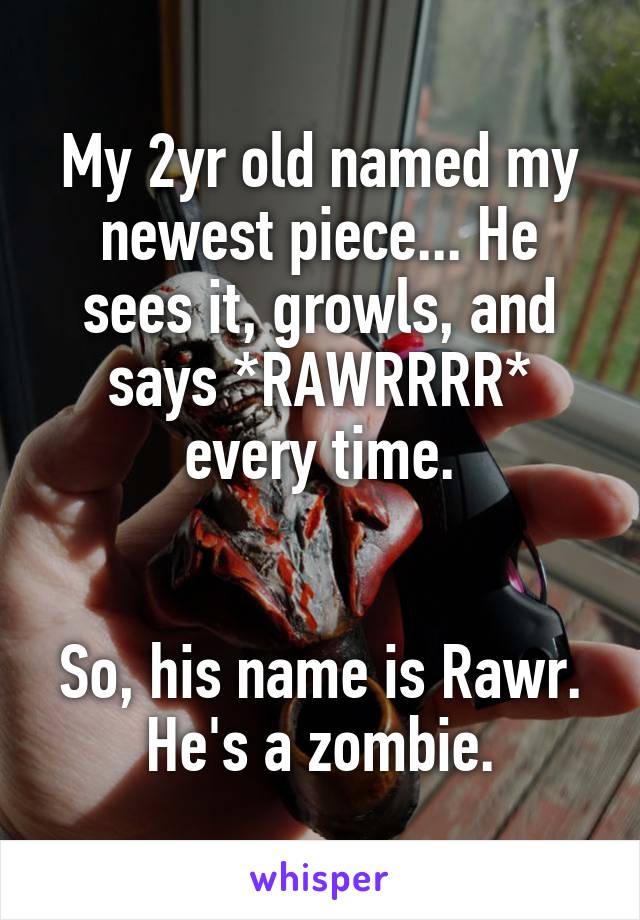 My 2yr old named my newest piece... He sees it, growls, and says *RAWRRRR* every time.


So, his name is Rawr. He's a zombie.