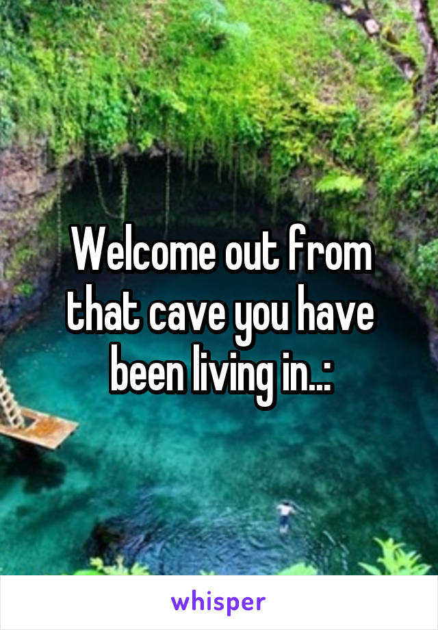 Welcome out from that cave you have been living in..: