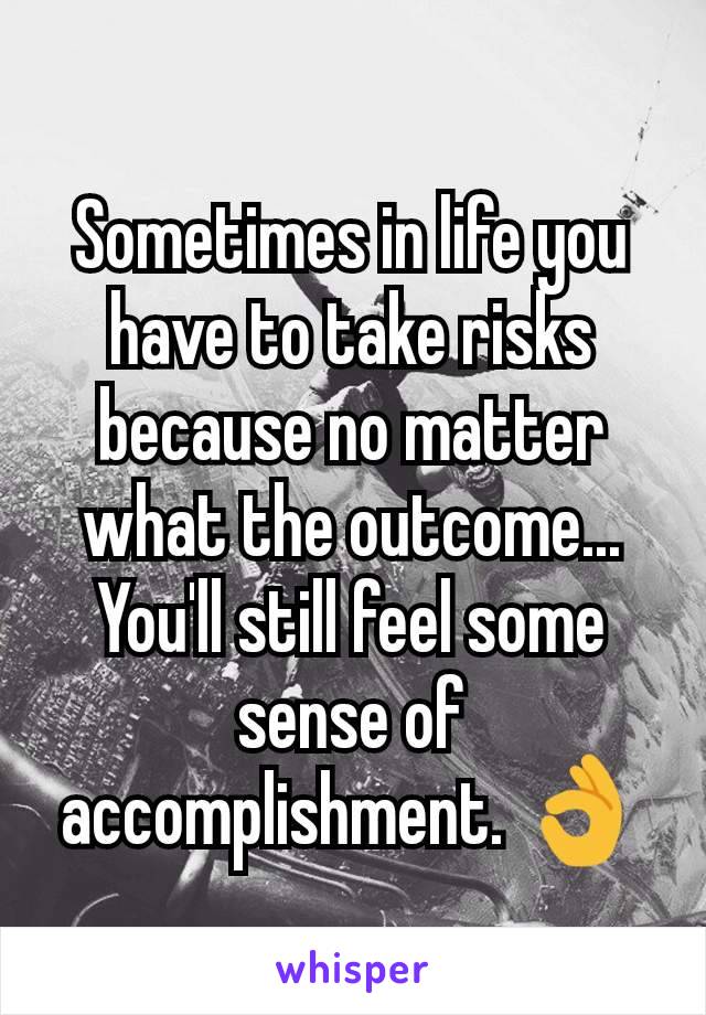 Sometimes in life you have to take risks because no matter what the outcome... You'll still feel some sense of accomplishment. 👌