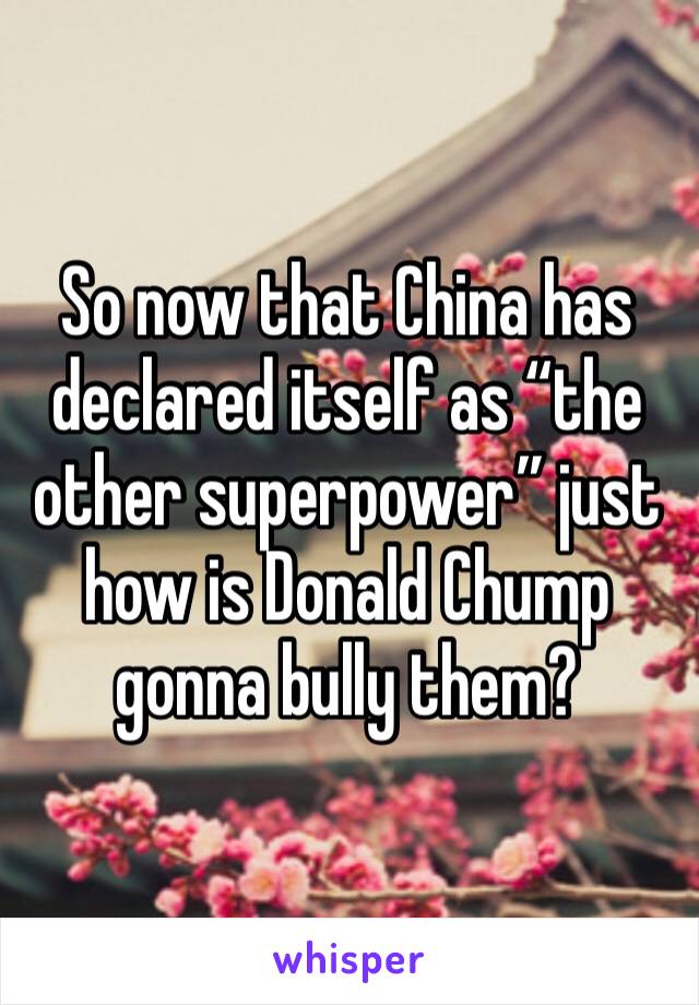 So now that China has declared itself as “the other superpower” just how is Donald Chump gonna bully them?