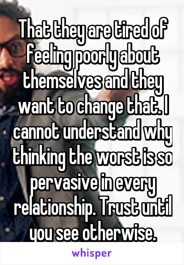 That they are tired of feeling poorly about themselves and they want to change that. I cannot understand why thinking the worst is so pervasive in every relationship. Trust until you see otherwise.