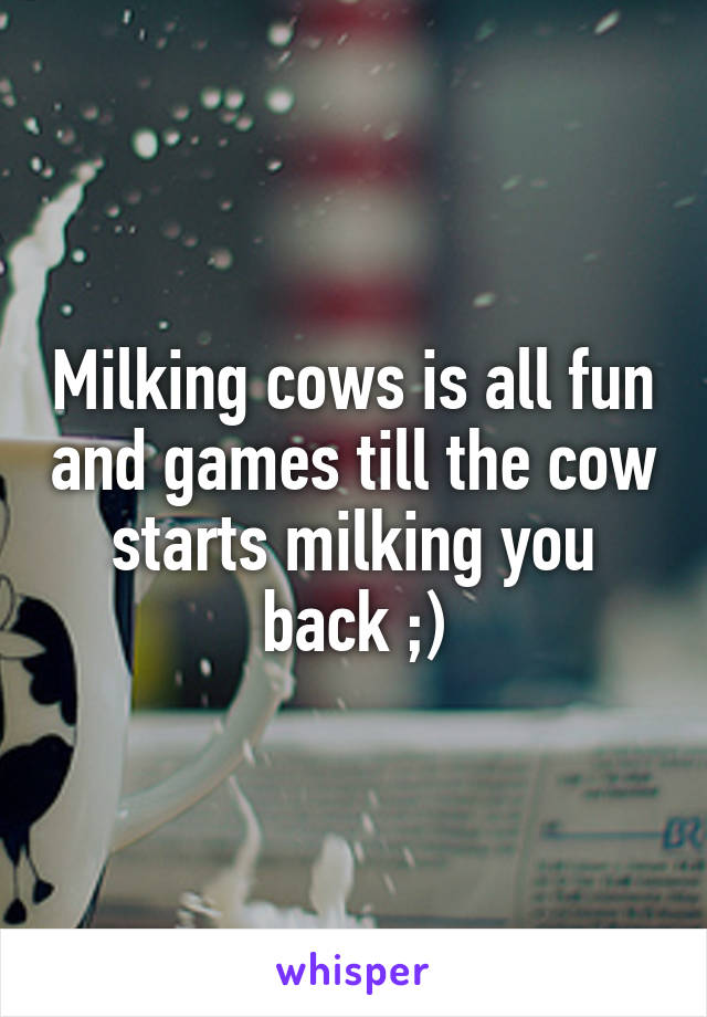 Milking cows is all fun and games till the cow starts milking you back ;)
