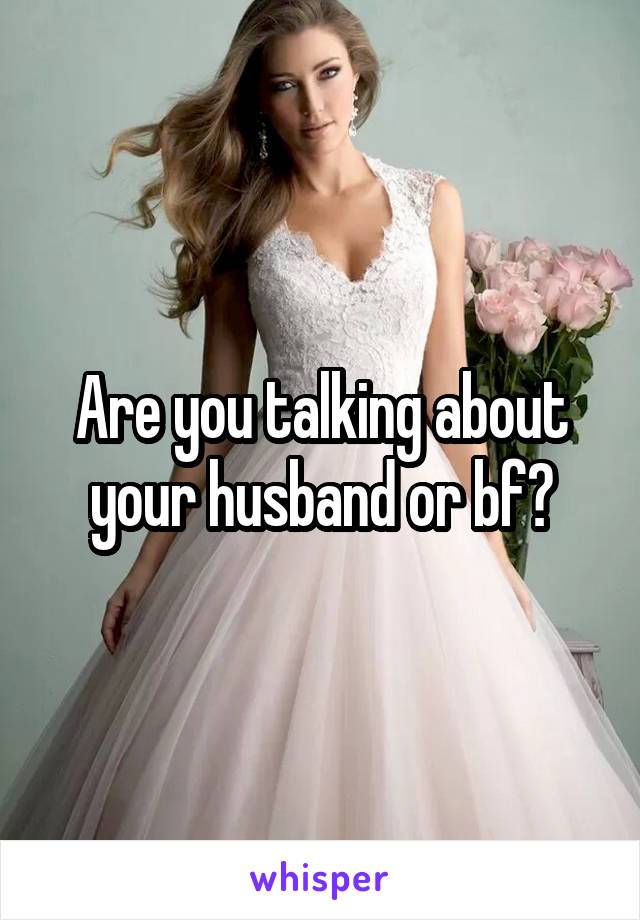 Are you talking about your husband or bf?