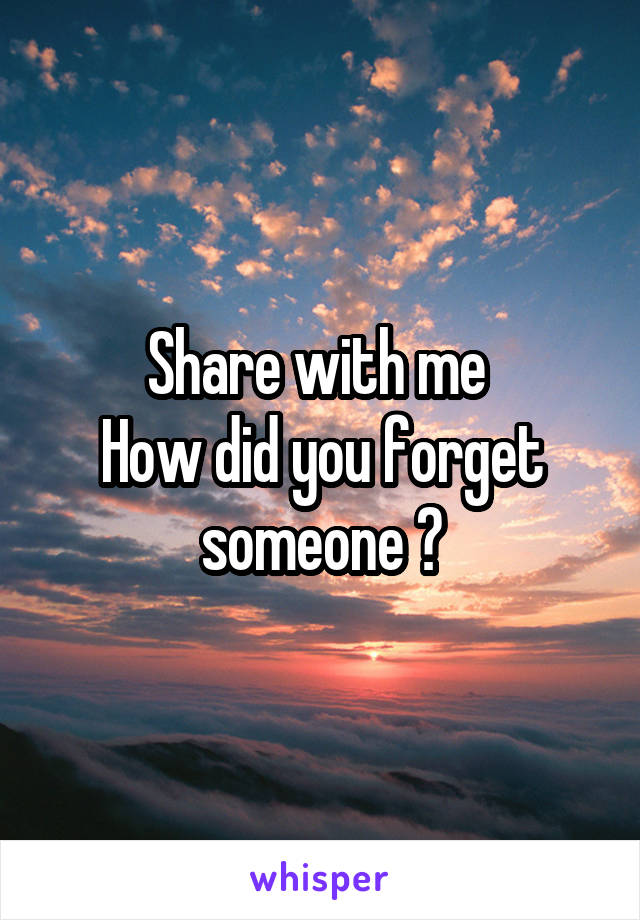 Share with me 
How did you forget someone ?
