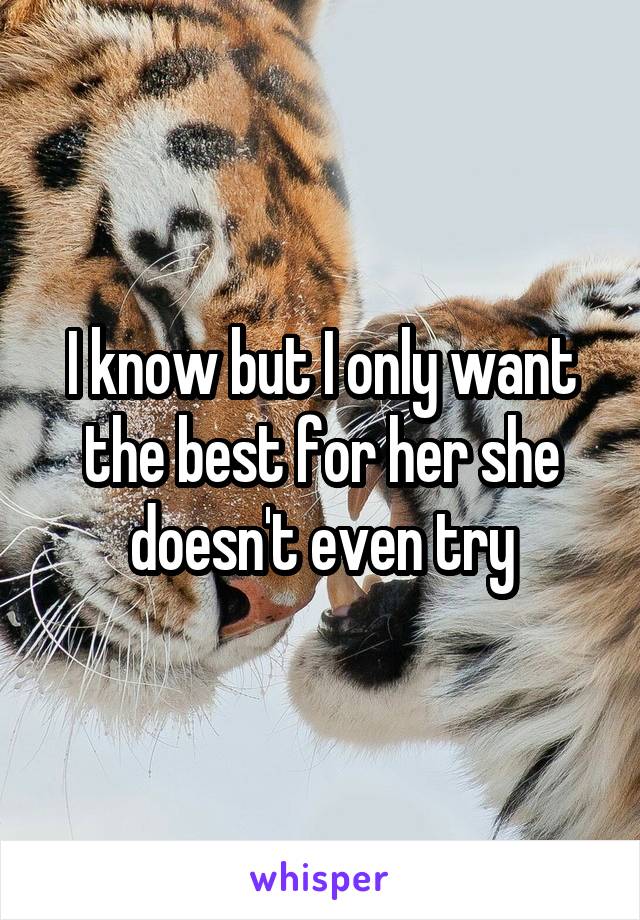I know but I only want the best for her she doesn't even try