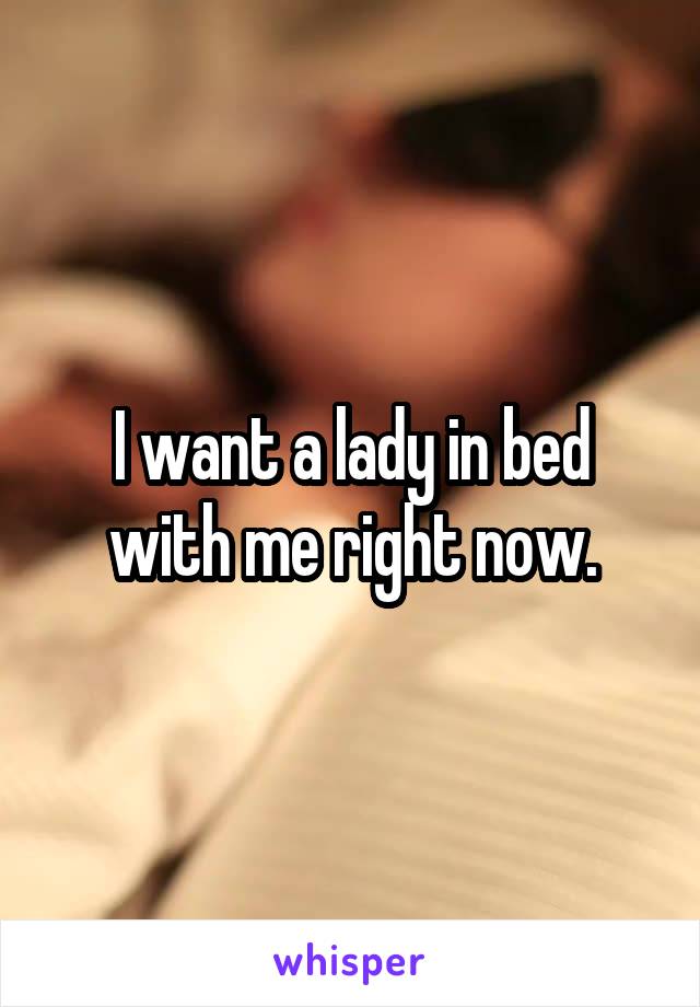 I want a lady in bed with me right now.