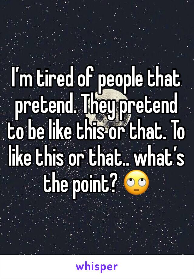 I’m tired of people that pretend. They pretend to be like this or that. To like this or that.. what’s the point? 🙄