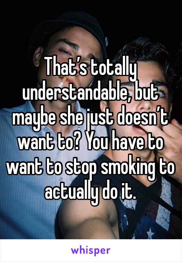 That’s totally understandable, but maybe she just doesn’t want to? You have to want to stop smoking to actually do it. 