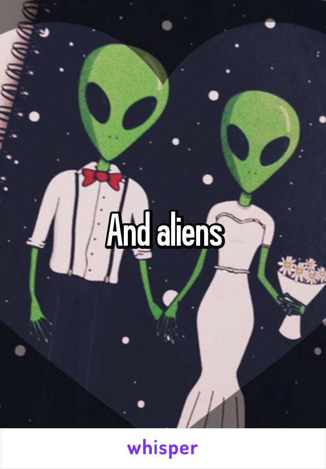 And aliens
