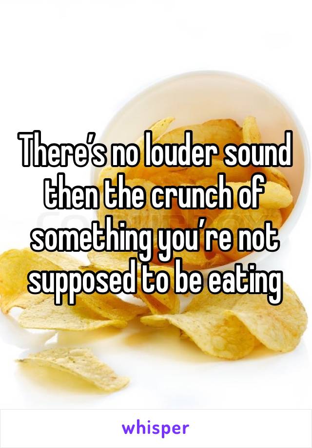 There’s no louder sound then the crunch of something you’re not supposed to be eating