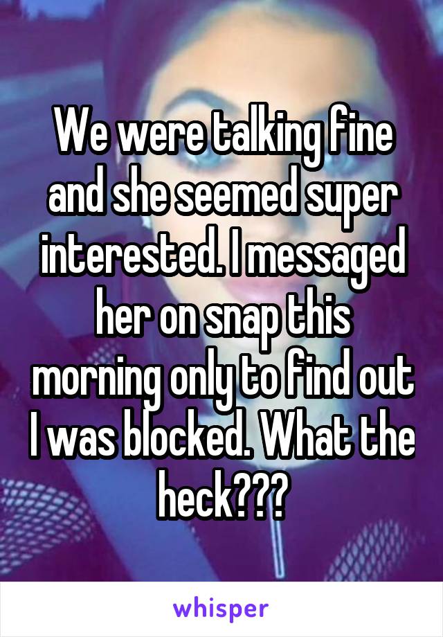 We were talking fine and she seemed super interested. I messaged her on snap this morning only to find out I was blocked. What the heck???