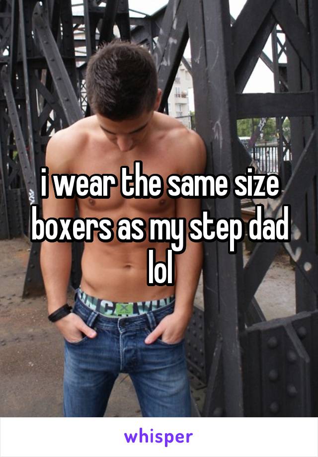 i wear the same size boxers as my step dad lol