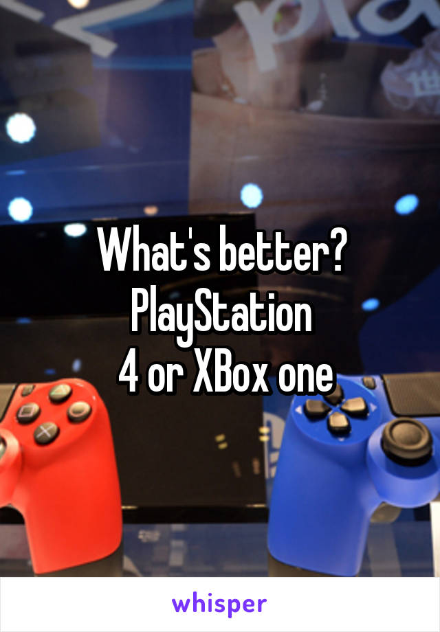 What's better? PlayStation
 4 or XBox one