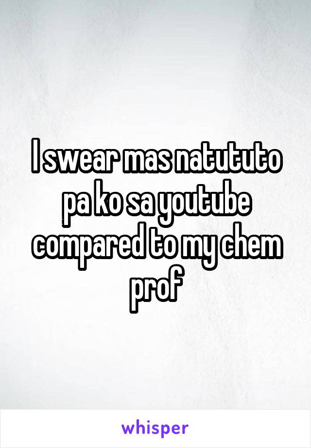 I swear mas natututo pa ko sa youtube compared to my chem prof