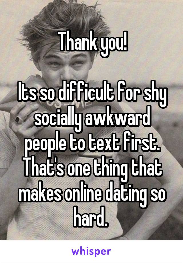 Thank you!

Its so difficult for shy socially awkward people to text first. That's one thing that makes online dating so hard. 