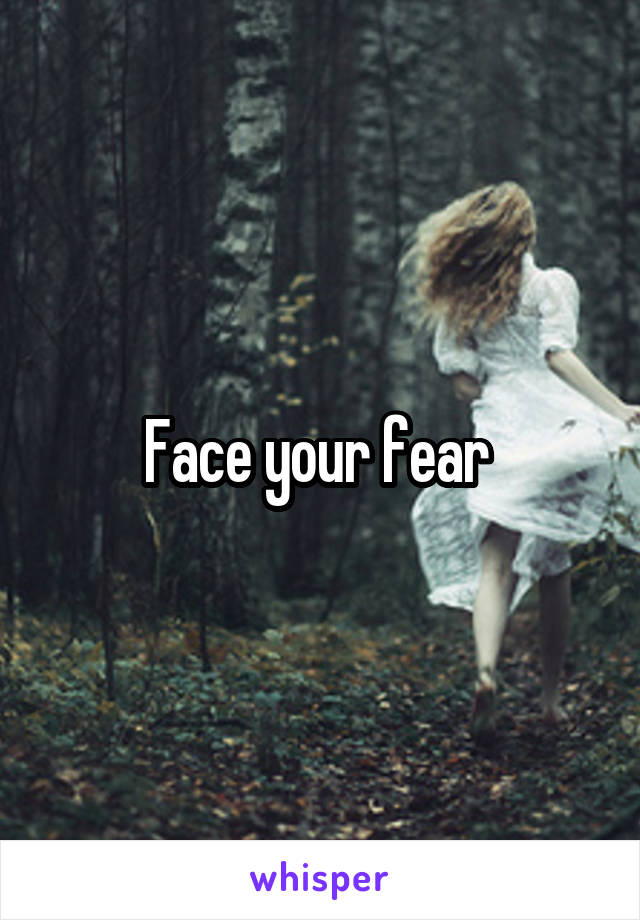 Face your fear 
