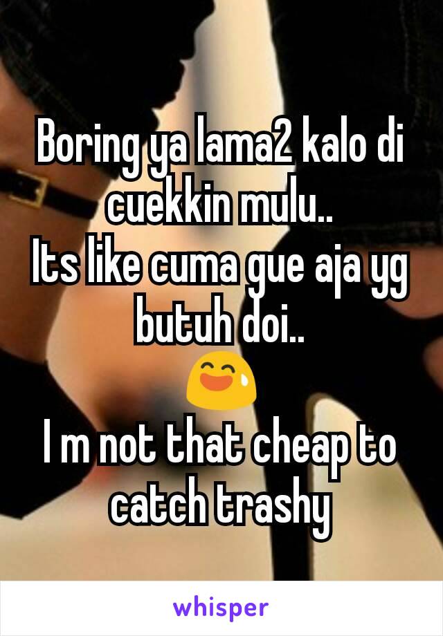 Boring ya lama2 kalo di cuekkin mulu..
Its like cuma gue aja yg butuh doi..
😅
I m not that cheap to catch trashy