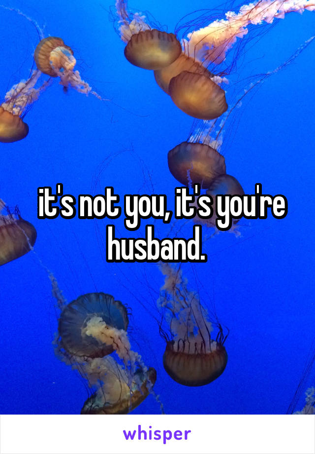  it's not you, it's you're husband. 