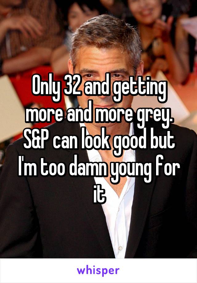 Only 32 and getting more and more grey. S&P can look good but I'm too damn young for it