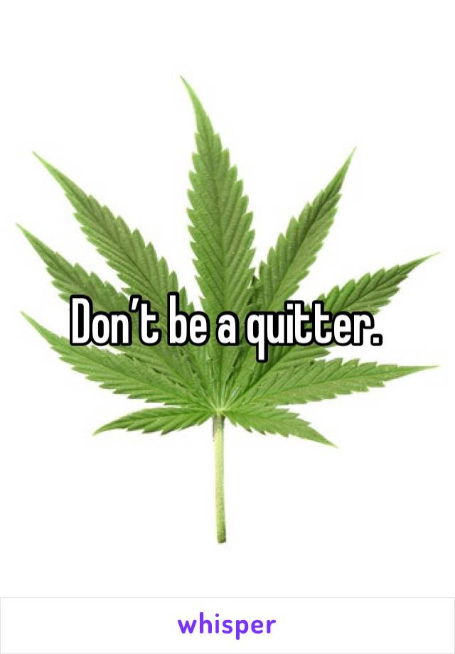 Don’t be a quitter. 