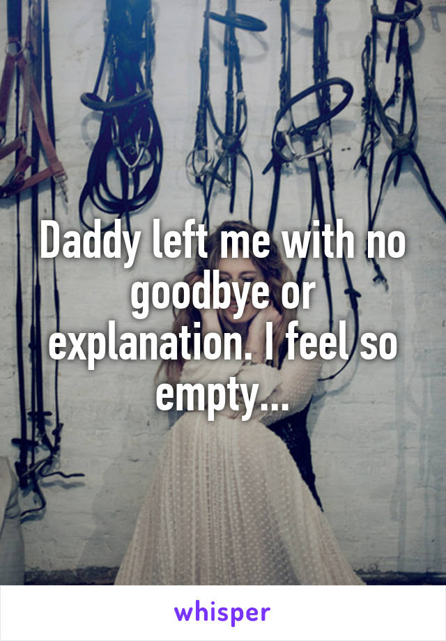 Daddy left me with no goodbye or explanation. I feel so empty...